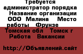 Требуется администратор порядка  › Название организации ­ ООО “Малина“ › Место работы ­ Фрунзе, 103 - Томская обл., Томск г. Работа » Вакансии   